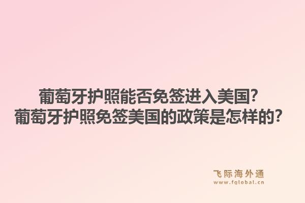 葡萄牙护照能否免签进入美国？葡萄牙护照免签美国的政策是怎样的？