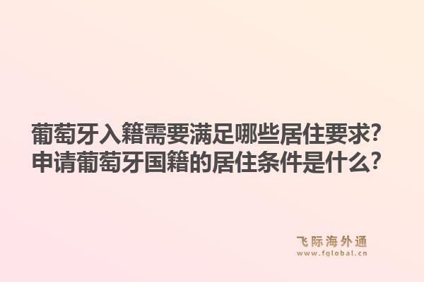 葡萄牙入籍需要满足哪些居住要求？申请葡萄牙国籍的居住条件是什么？