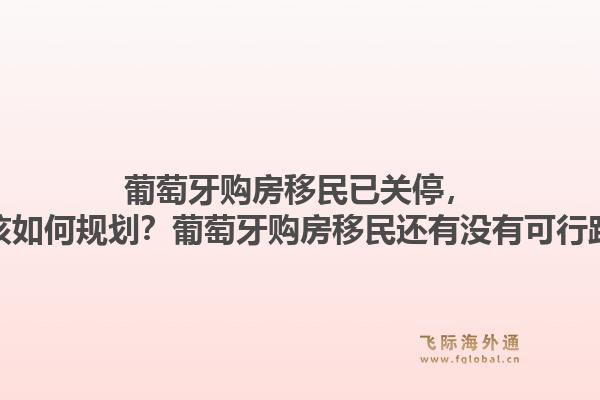 葡萄牙购房移民已关停，现在该如何规划？葡萄牙购房移民还有没有可行路径？