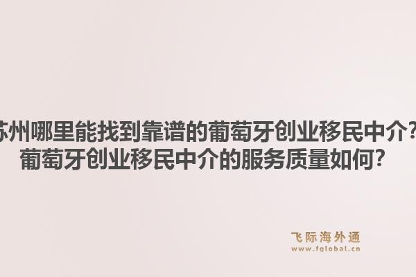 苏州哪里能找到靠谱的葡萄牙创业移民中介？葡萄牙创业移民中介的服务质量如何？1.jpg