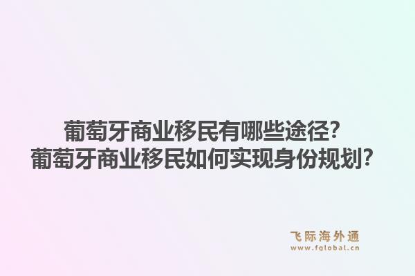 葡萄牙商业移民有哪些途径？葡萄牙商业移民如何实现身份规划？1.jpg