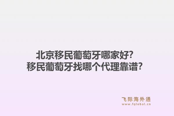北京移民葡萄牙哪家好？移民葡萄牙找哪个代理靠谱？1.jpg