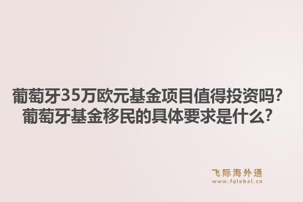 葡萄牙35万欧元基金项目值得投资吗？葡萄牙基金移民的具体要求是什么？1.jpg