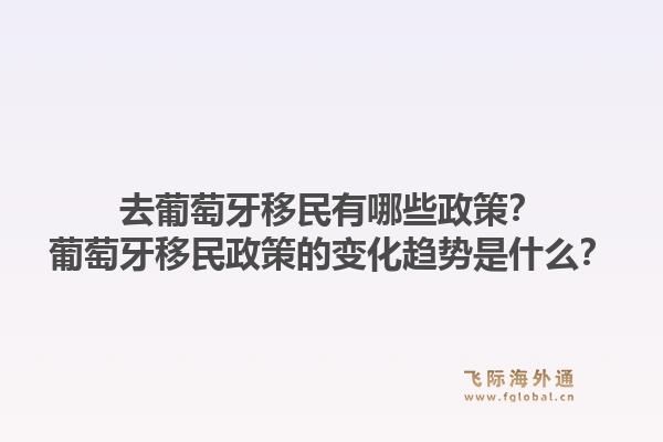 去葡萄牙移民有哪些政策？葡萄牙移民政策的变化趋势是什么？