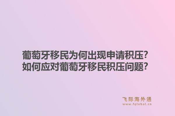 葡萄牙移民为何出现申请积压？如何应对葡萄牙移民积压问题？