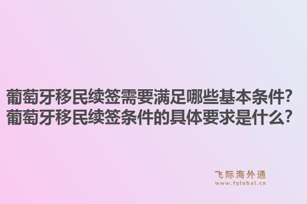 葡萄牙移民续签需要满足哪些基本条件？葡萄牙移民续签条件的具体要求是什么？1.jpg