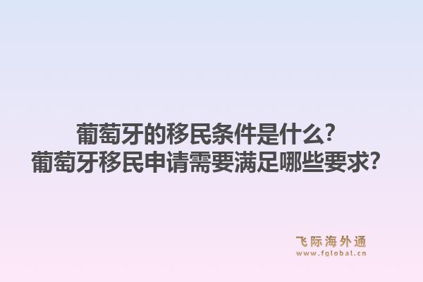 葡萄牙的移民条件是什么？葡萄牙移民申请需要满足哪些要求？