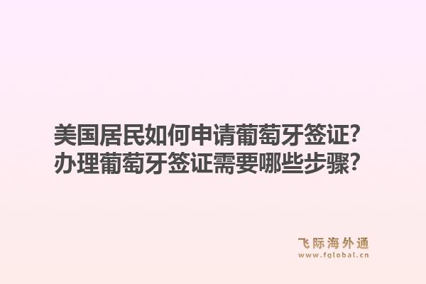 美国居民如何申请葡萄牙签证？办理葡萄牙签证需要哪些步骤？1.jpg