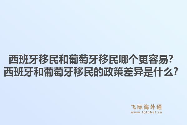 西班牙移民和葡萄牙移民哪个更容易？西班牙和葡萄牙移民的政策差异是什么？1.jpg
