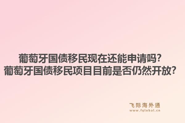 葡萄牙国债移民现在还能申请吗？葡萄牙国债移民项目目前是否仍然开放？