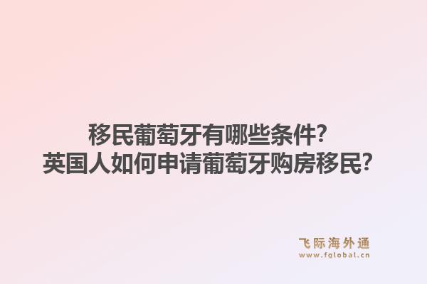 移民葡萄牙有哪些条件？英国人如何申请葡萄牙购房移民？