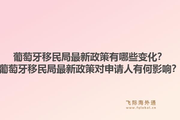 葡萄牙移民局最新政策有哪些变化？葡萄牙移民局最新政策对申请人有何影响？