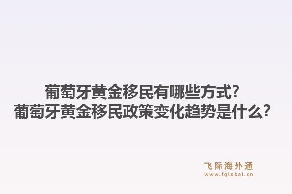 葡萄牙黄金移民有哪些方式？葡萄牙黄金移民政策变化趋势是什么？