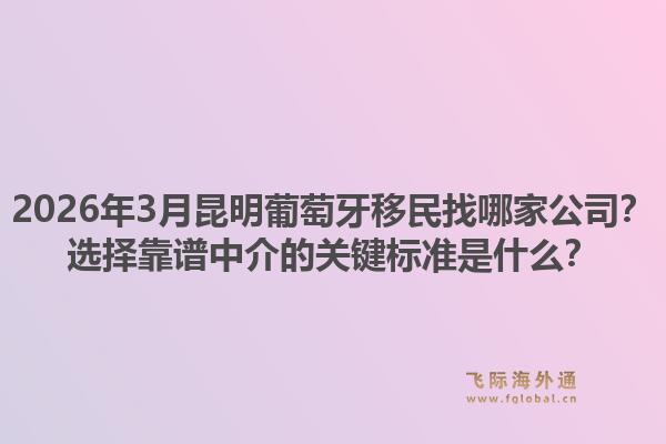 2026年3月昆明葡萄牙移民找哪家公司?选择靠谱中介的关键标准是什么?1.jpg