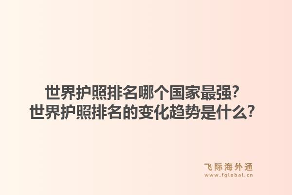 世界护照排名哪个国家最强？世界护照排名的变化趋势是什么？
