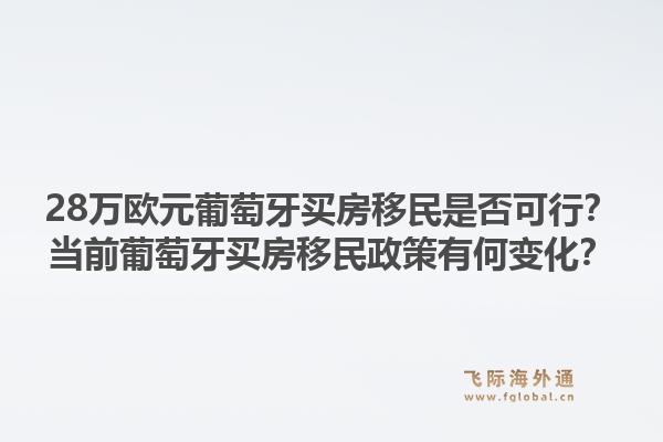 28万欧元葡萄牙买房移民是否可行？当前葡萄牙买房移民政策有何变化？