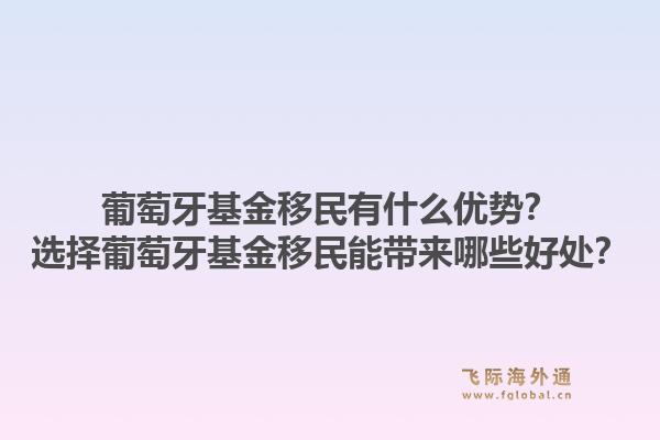 葡萄牙基金移民有什么优势？选择葡萄牙基金移民能带来哪些好处？1.jpg