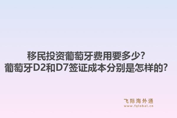 移民投资葡萄牙费用要多少？葡萄牙D2和D7签证成本分别是怎样的？