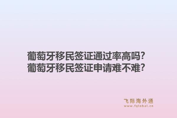 葡萄牙移民签证通过率高吗？葡萄牙移民签证申请难不难？1.jpg