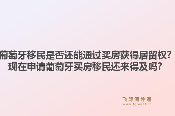 葡萄牙移民是否还能通过买房获得居留权？现在申请葡萄牙买房移民还来得及吗？