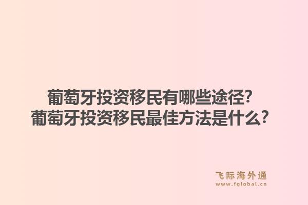 葡萄牙投资移民有哪些途径？葡萄牙投资移民最佳方法是什么？