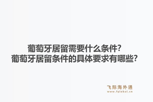 葡萄牙居留需要什么条件？葡萄牙居留条件的具体要求有哪些？