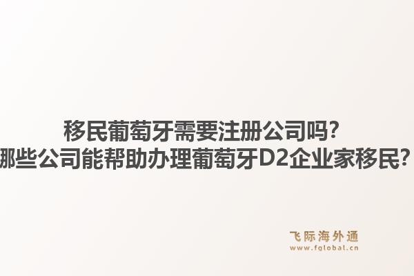 移民葡萄牙需要注册公司吗？哪些公司能帮助办理葡萄牙D2企业家移民？