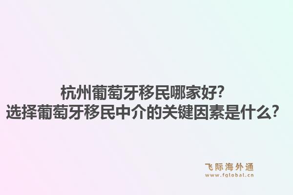 杭州葡萄牙移民哪家好？选择葡萄牙移民中介的关键因素是什么？1.jpg