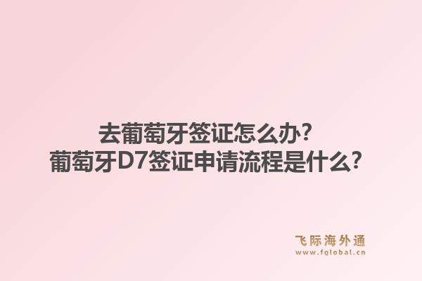 去葡萄牙签证怎么办？葡萄牙D7签证申请流程是什么？1.jpg