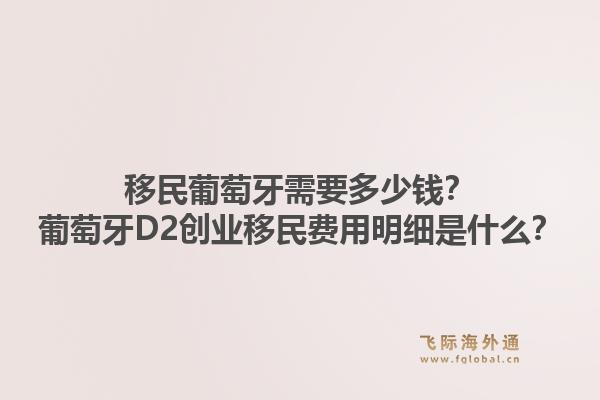 移民葡萄牙需要多少钱？葡萄牙D2创业移民费用明细是什么？1.jpg