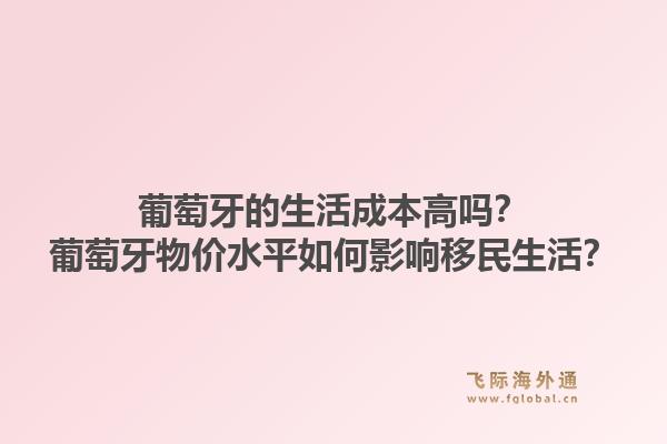 葡萄牙的生活成本高吗？葡萄牙物价水平如何影响移民生活？1.jpg