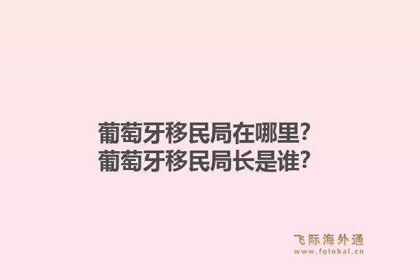 葡萄牙移民局在哪里？葡萄牙移民局长是谁？1.jpg
