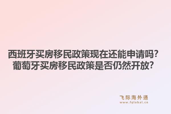西班牙买房移民政策现在还能申请吗？葡萄牙买房移民政策是否仍然开放？1.jpg