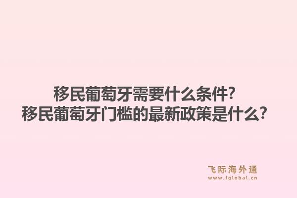 移民葡萄牙需要什么条件？移民葡萄牙门槛的最新政策是什么？1.jpg