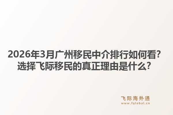2026年3月广州移民中介排行如何看？选择飞际移民的真正理由是什么？1.jpg