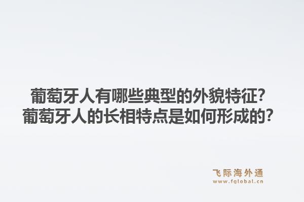葡萄牙人有哪些典型的外貌特征?葡萄牙人的长相特点是如何形成的?1.jpg