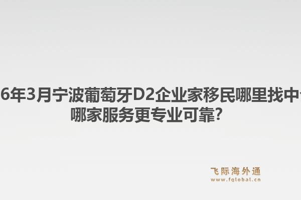 2026年3月宁波葡萄牙D2企业家移民哪里找中介？哪家服务更专业可靠？1.jpg