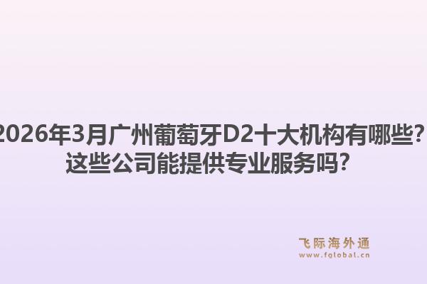 2026年3月广州葡萄牙D2十大机构有哪些?这些公司能提供专业服务吗?1.jpg