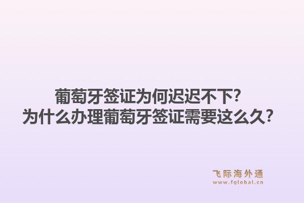 葡萄牙签证为何迟迟不下？为什么办理葡萄牙签证需要这么久？