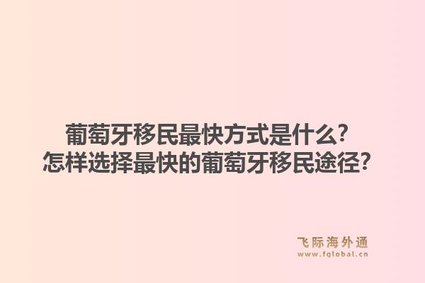 葡萄牙移民最快方式是什么？怎样选择最快的葡萄牙移民途径？