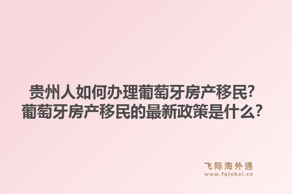 贵州人如何办理葡萄牙房产移民？葡萄牙房产移民的最新政策是什么？1.jpg