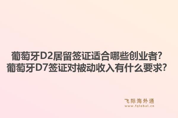 葡萄牙D2居留签证适合哪些创业者？葡萄牙D7签证对被动收入有什么要求？