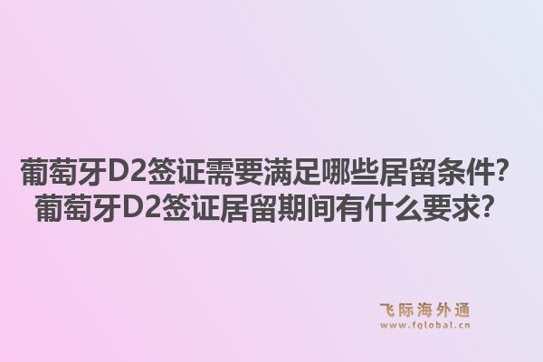 葡萄牙D2签证需要满足哪些居留条件?葡萄牙D2签证居留期间有什么要求?1.jpg