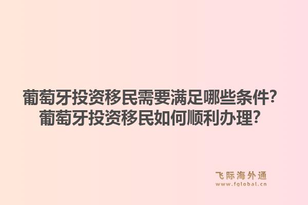 葡萄牙投资移民需要满足哪些条件？葡萄牙投资移民如何顺利办理？1.jpg