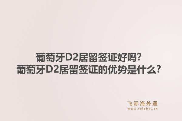 葡萄牙D2居留签证好吗？葡萄牙D2居留签证的优势是什么？