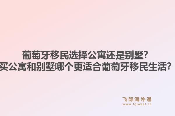 葡萄牙移民选择公寓还是别墅？买公寓和别墅哪个更适合葡萄牙移民生活？