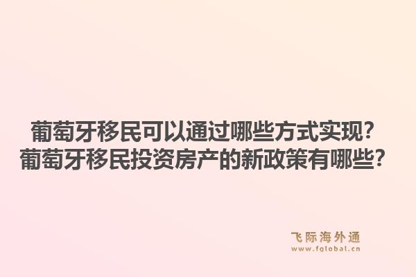 葡萄牙移民可以通过哪些方式实现？葡萄牙移民投资房产的新政策有哪些？