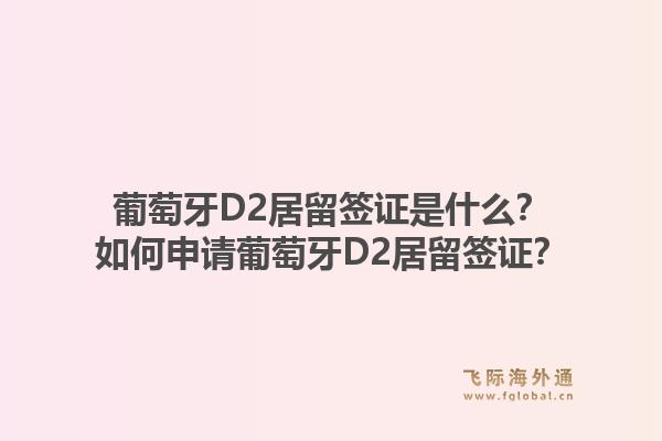 葡萄牙D2居留签证是什么？如何申请葡萄牙D2居留签证？1.jpg