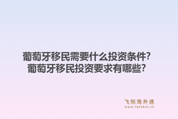 葡萄牙移民需要什么投资条件？葡萄牙移民投资要求有哪些？