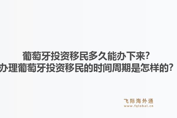 葡萄牙投资移民多久能办下来？办理葡萄牙投资移民的时间周期是怎样的？